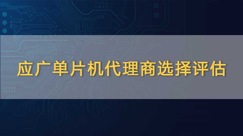 应广单片机代理商选择评估